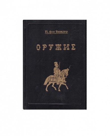 Оружие. Переиздание — Руководство по истории, описанию и изображению ручного оружия с древнейших времен до начала XIX в. (СПб. Тип. И. А. Ефрона 1894 г.) П. фон Винклер. Москва