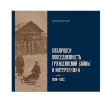 Хабаровск: Повседневность Гражданской войны и интервенции 1918–1922 гг. Каталог выставки.