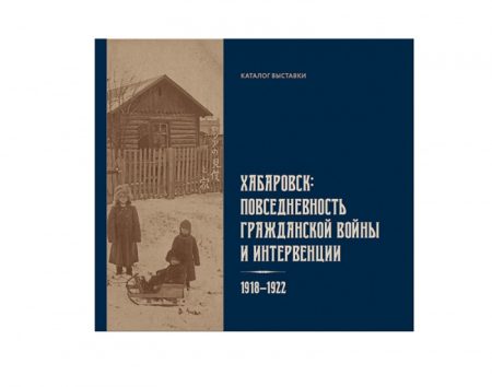 Хабаровск: Повседневность Гражданской войны и интервенции 1918–1922 гг. Каталог выставки.