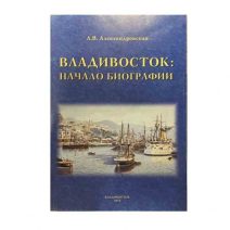 Владивосток: начало биографии. ДВГУ, Общество изучения Амурского края. Л. В. Александровская. Владивосток 2010 г.