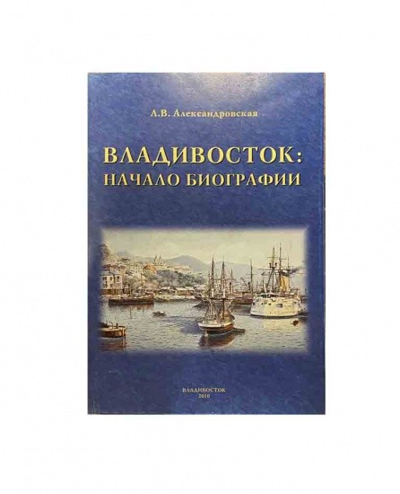 Владивосток: начало биографии. ДВГУ, Общество изучения Амурского края. Л. В. Александровская. Владивосток 2010 г.