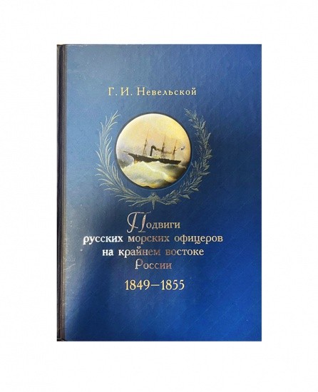 Подвиги русских морских офицеров на крайнем востоке России 1849–1855. Невельской Г.И. Изд «Клуб адмиралов». Москва 2009